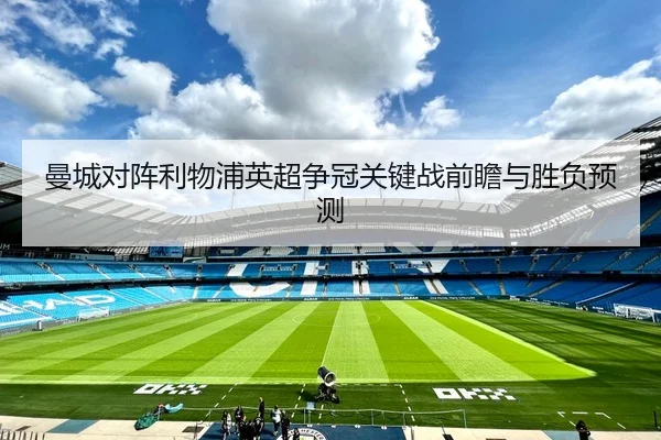 曼城对阵利物浦英超争冠关键战前瞻与胜负预测